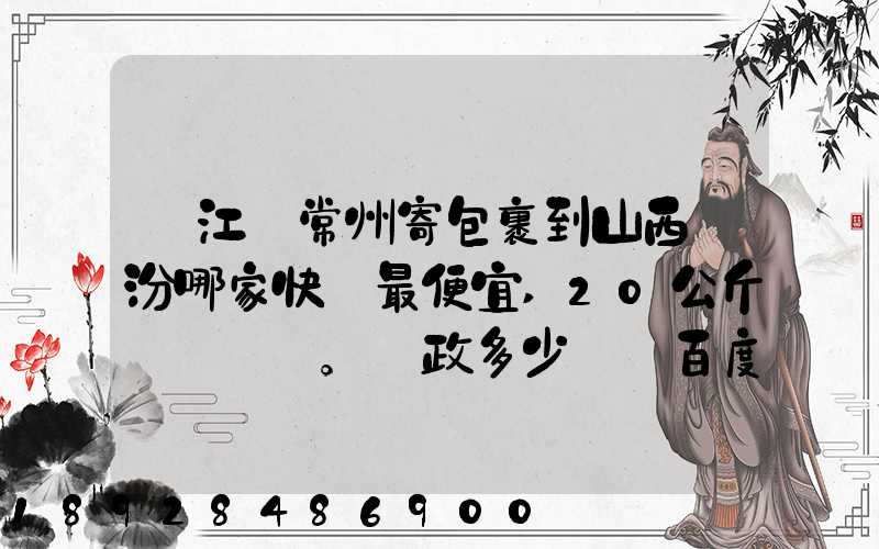 從江蘇常州寄包裹到山西臨汾哪家快遞最便宜,20公斤。郵政多少錢_百度...